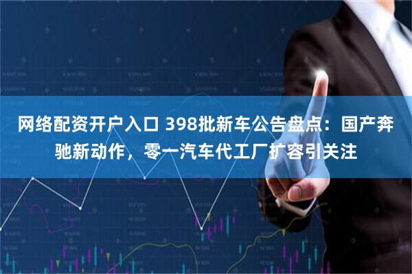 网络配资开户入口 398批新车公告盘点：国产奔驰新动作，零一汽车代工厂扩容引关注