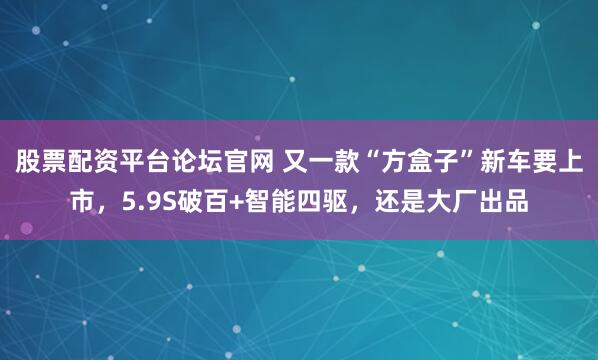 股票配资平台论坛官网 又一款“方盒子”新车要上市，5.9S破百+智能四驱，还是大厂出品