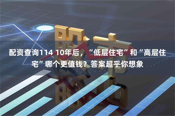 配资查询114 10年后，“低层住宅”和“高层住宅”哪个更值钱？答案超乎你想象