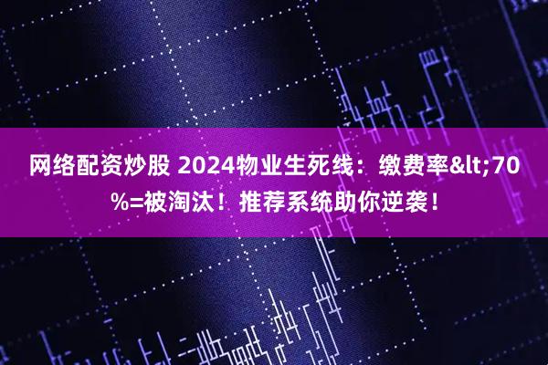网络配资炒股 2024物业生死线：缴费率<70%=被淘汰！推荐系统助你逆袭！