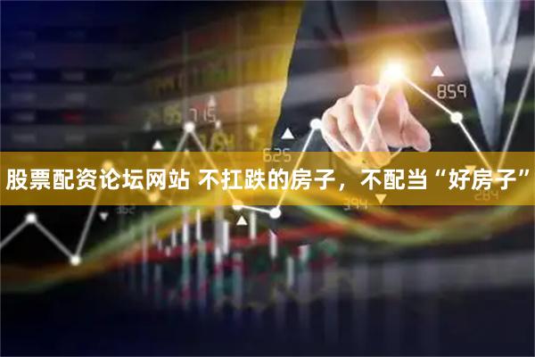 股票配资论坛网站 不扛跌的房子，不配当“好房子”