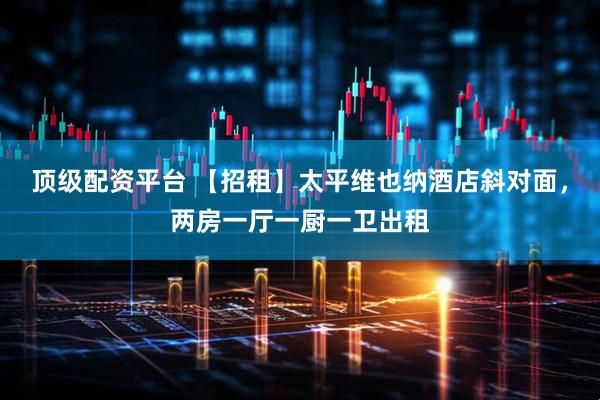顶级配资平台 【招租】太平维也纳酒店斜对面，两房一厅一厨一卫出租