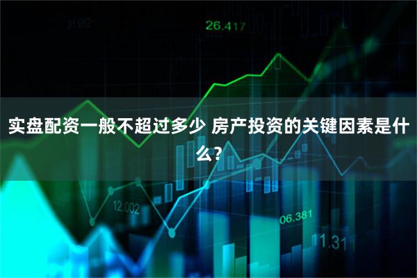 实盘配资一般不超过多少 房产投资的关键因素是什么？