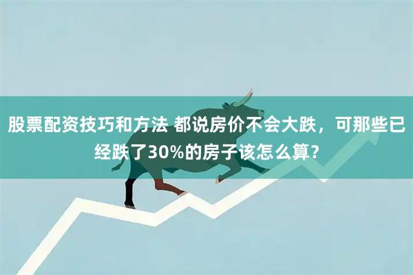 股票配资技巧和方法 都说房价不会大跌，可那些已经跌了30%的房子该怎么算？