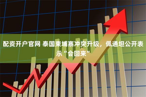 配资开户官网 泰国柬埔寨冲突升级，佩通坦公开表示“会回来”