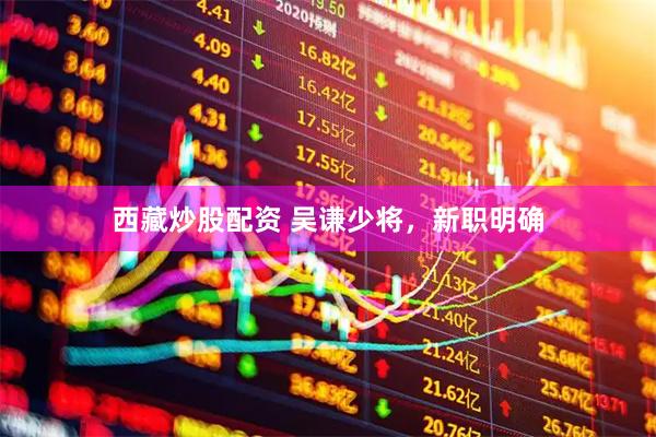 西藏炒股配资 吴谦少将，新职明确