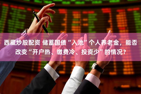 西藏炒股配资 储蓄国债“入池”个人养老金,能否改变“开户热、缴费冷、投资少”的情况?